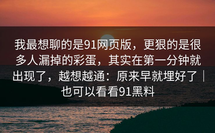 我最想聊的是91网页版，更狠的是很多人漏掉的彩蛋，其实在第一分钟就出现了，越想越通：原来早就埋好了｜也可以看看91黑料