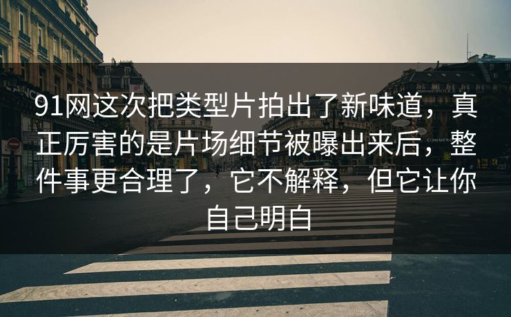 91网这次把类型片拍出了新味道，真正厉害的是片场细节被曝出来后，整件事更合理了，它不解释，但它让你自己明白