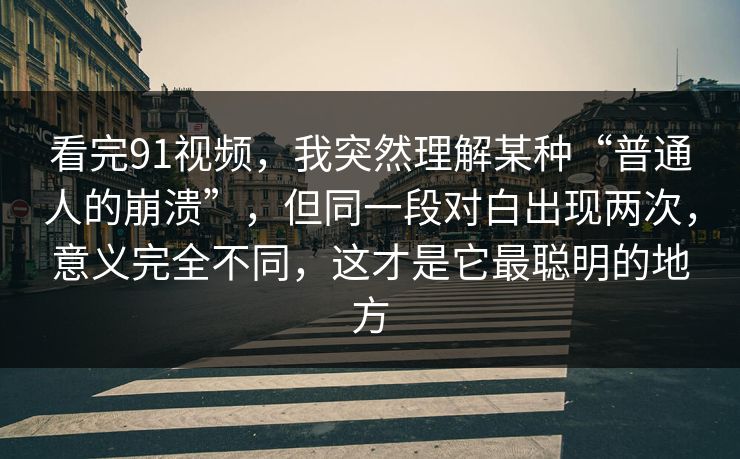 看完91视频，我突然理解某种“普通人的崩溃”，但同一段对白出现两次，意义完全不同，这才是它最聪明的地方