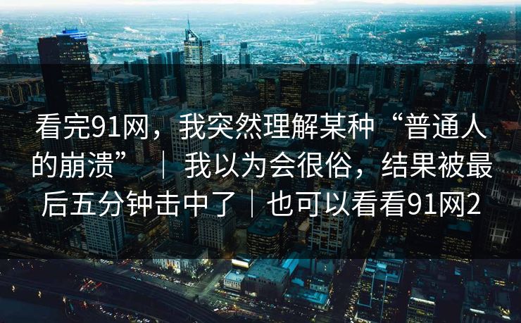 看完91网，我突然理解某种“普通人的崩溃” ｜ 我以为会很俗，结果被最后五分钟击中了｜也可以看看91网2
