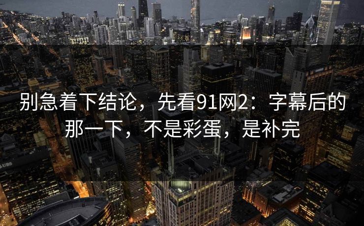 别急着下结论，先看91网2：字幕后的那一下，不是彩蛋，是补完