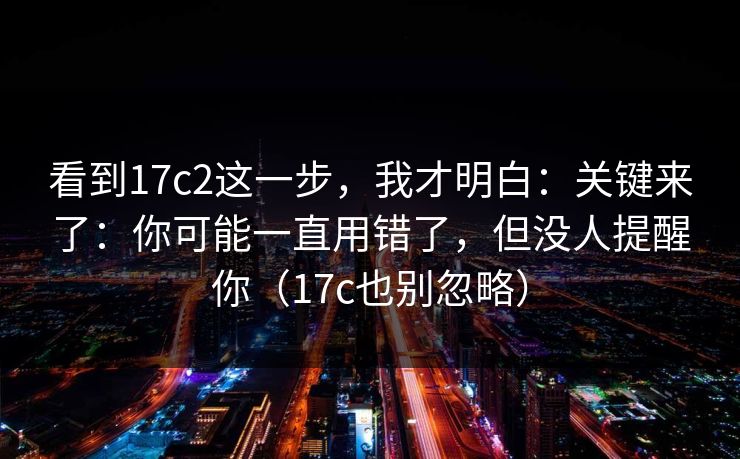 看到17c2这一步，我才明白：关键来了：你可能一直用错了，但没人提醒你（17c也别忽略）