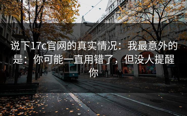 说下17c官网的真实情况：我最意外的是：你可能一直用错了，但没人提醒你
