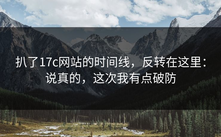 扒了17c网站的时间线，反转在这里：说真的，这次我有点破防