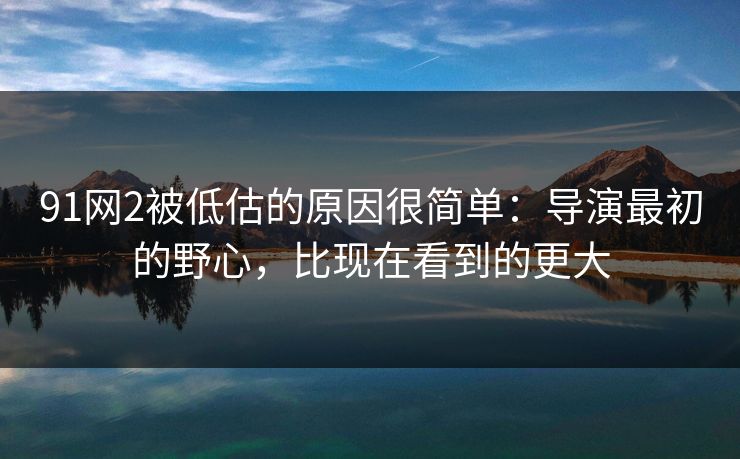 91网2被低估的原因很简单：导演最初的野心，比现在看到的更大