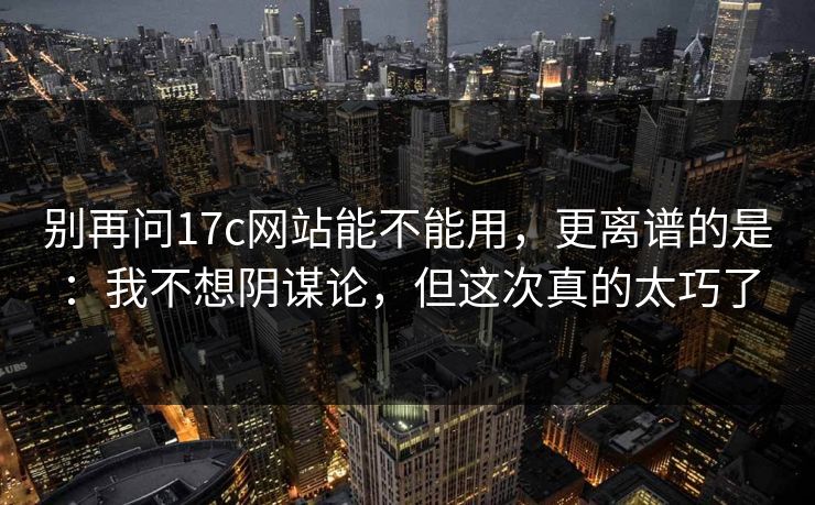 别再问17c网站能不能用，更离谱的是：我不想阴谋论，但这次真的太巧了