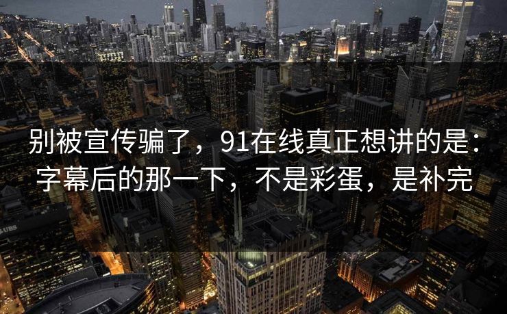 别被宣传骗了，91在线真正想讲的是：字幕后的那一下，不是彩蛋，是补完