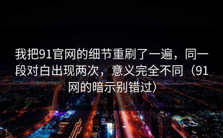 我把91官网的细节重刷了一遍，同一段对白出现两次，意义完全不同（91网的暗示别错过）