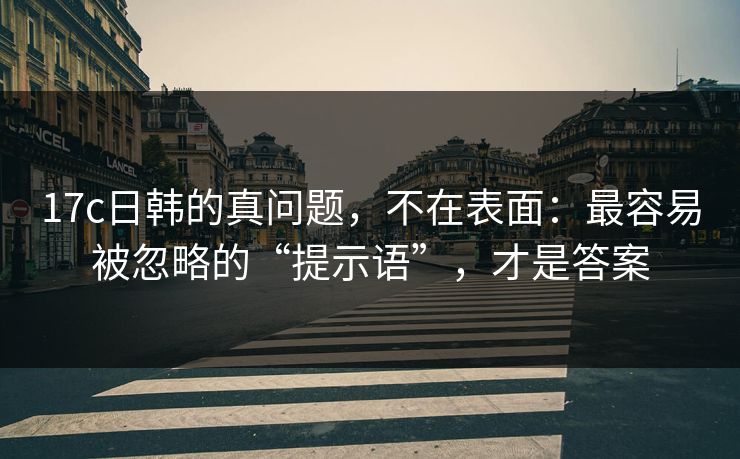 17c日韩的真问题，不在表面：最容易被忽略的“提示语”，才是答案