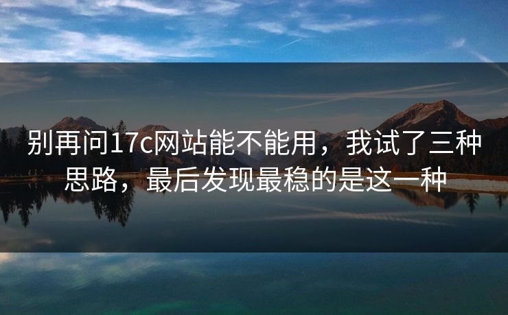 别再问17c网站能不能用，我试了三种思路，最后发现最稳的是这一种
