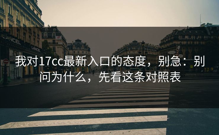 我对17cc最新入口的态度，别急：别问为什么，先看这条对照表