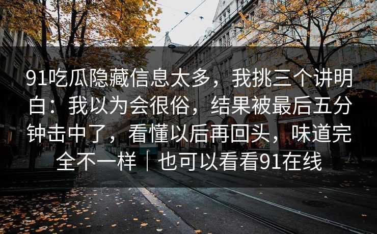 91吃瓜隐藏信息太多，我挑三个讲明白：我以为会很俗，结果被最后五分钟击中了，看懂以后再回头，味道完全不一样｜也可以看看91在线