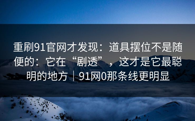 重刷91官网才发现：道具摆位不是随便的：它在“剧透”，这才是它最聪明的地方｜91网0那条线更明显