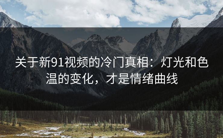 关于新91视频的冷门真相：灯光和色温的变化，才是情绪曲线