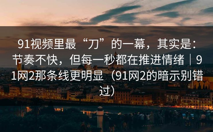 91视频里最“刀”的一幕，其实是：节奏不快，但每一秒都在推进情绪｜91网2那条线更明显（91网2的暗示别错过）
