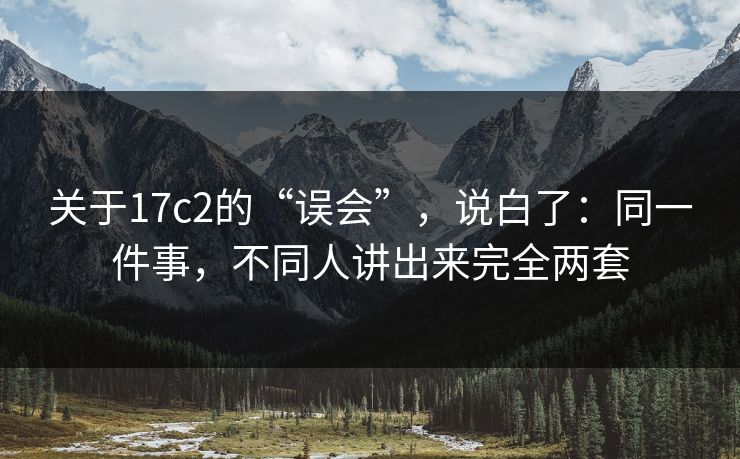 关于17c2的“误会”,说白了:同一件事,不同人讲出来完全两套 关于17c2的“误会”,说白了:同一件事,不同人讲出来完全两套