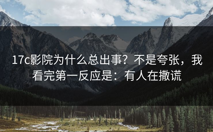 17c影院为什么总出事？不是夸张，我看完第一反应是：有人在撒谎