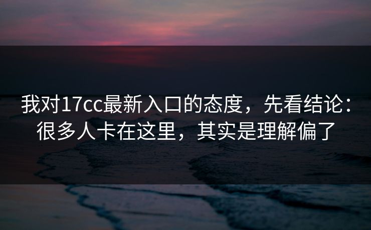 我对17cc最新入口的态度，先看结论：很多人卡在这里，其实是理解偏了