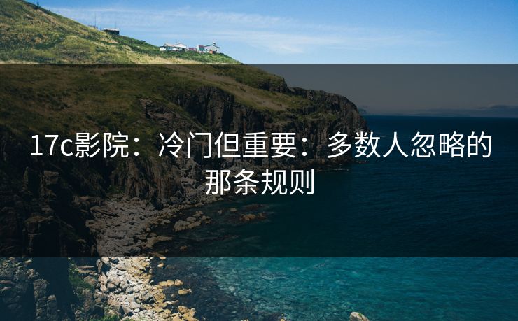 17c影院：冷门但重要：多数人忽略的那条规则