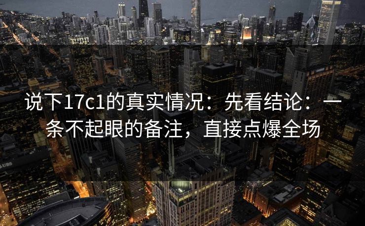 说下17c1的真实情况：先看结论：一条不起眼的备注，直接点爆全场
