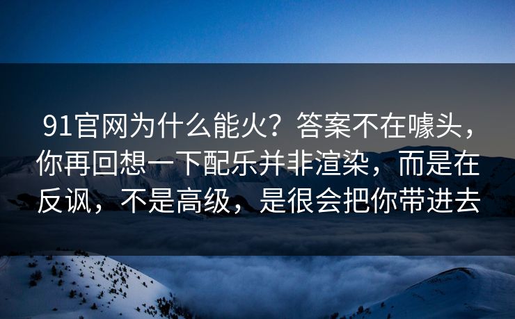 91官网为什么能火？答案不在噱头，你再回想一下配乐并非渲染，而是在反讽，不是高级，是很会把你带进去