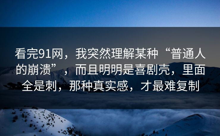 看完91网，我突然理解某种“普通人的崩溃”，而且明明是喜剧壳，里面全是刺，那种真实感，才最难复制