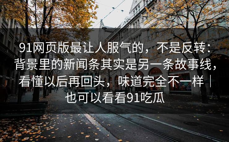 91网页版最让人服气的，不是反转：背景里的新闻条其实是另一条故事线，看懂以后再回头，味道完全不一样｜也可以看看91吃瓜