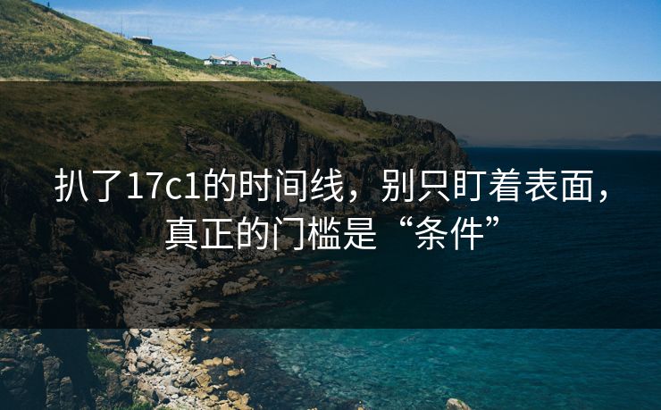 扒了17c1的时间线，别只盯着表面，真正的门槛是“条件”