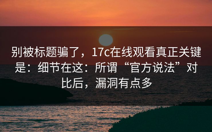 别被标题骗了，17c在线观看真正关键是：细节在这：所谓“官方说法”对比后，漏洞有点多