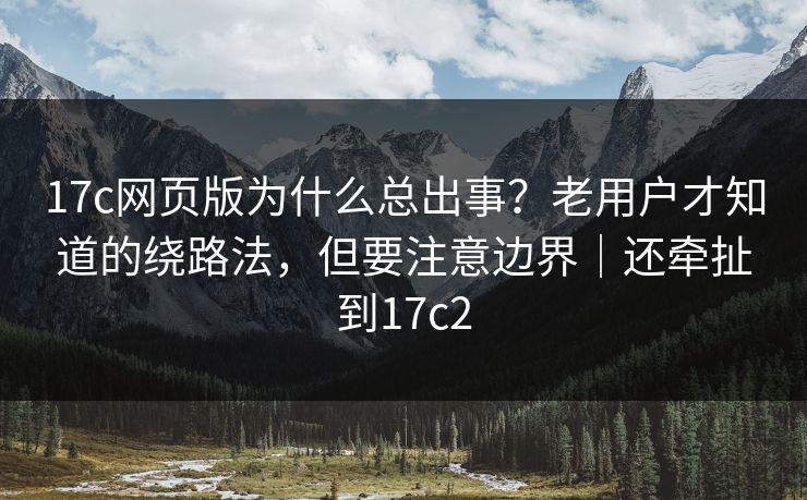 17c网页版为什么总出事？老用户才知道的绕路法，但要注意边界｜还牵扯到17c2