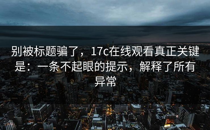 别被标题骗了，17c在线观看真正关键是：一条不起眼的提示，解释了所有异常