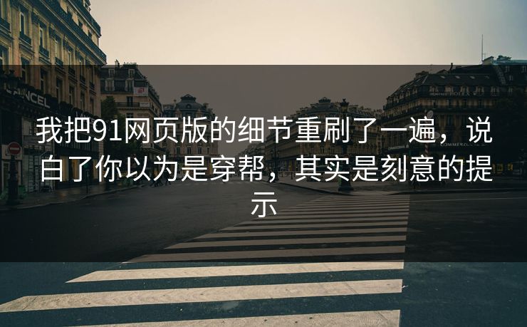 我把91网页版的细节重刷了一遍，说白了你以为是穿帮，其实是刻意的提示