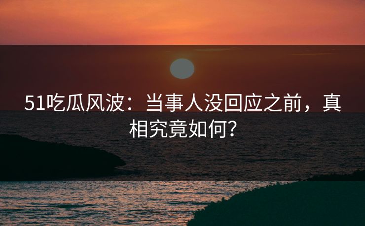 51吃瓜风波：当事人没回应之前，真相究竟如何？