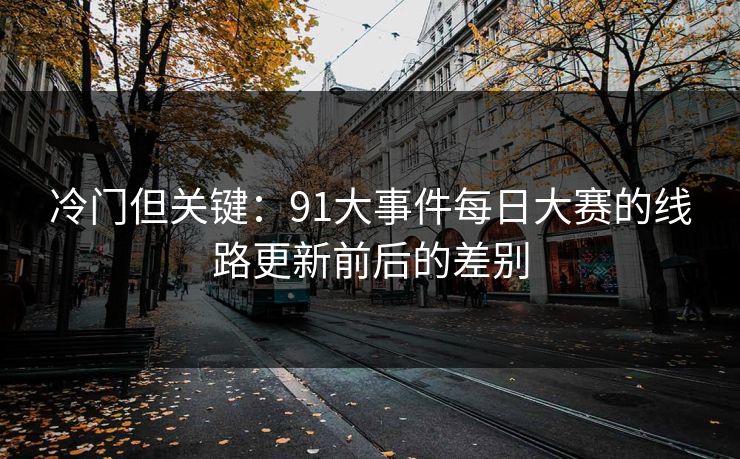 冷门但关键：91大事件每日大赛的线路更新前后的差别