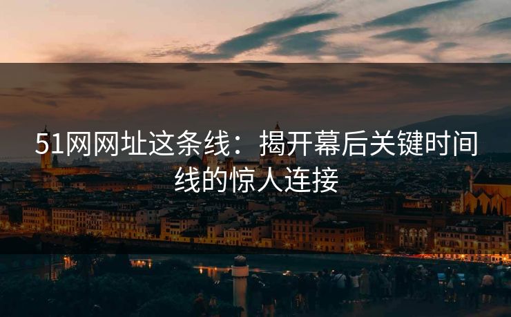 51网网址这条线：揭开幕后关键时间线的惊人连接