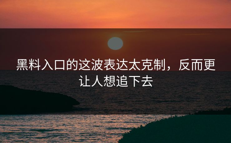 黑料入口的这波表达太克制，反而更让人想追下去