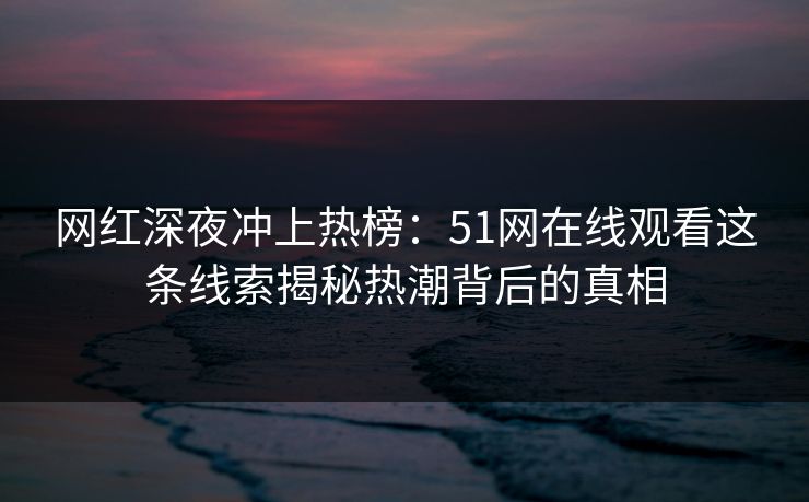 网红深夜冲上热榜：51网在线观看这条线索揭秘热潮背后的真相
