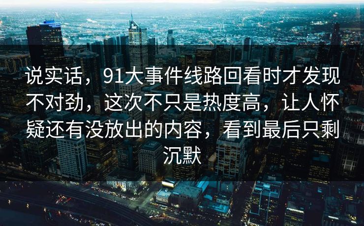 说实话，91大事件线路回看时才发现不对劲，这次不只是热度高，让人怀疑还有没放出的内容，看到最后只剩沉默