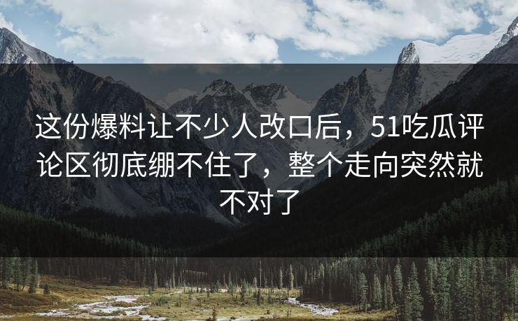 这份爆料让不少人改口后，51吃瓜评论区彻底绷不住了，整个走向突然就不对了