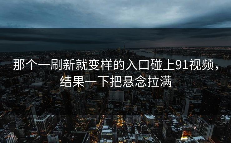 那个一刷新就变样的入口碰上91视频，结果一下把悬念拉满